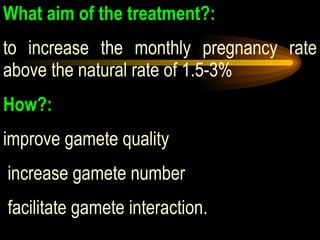 What aim of the treatment?:   to increase the monthly pregnancy rate above the natural rate of  1.5-3% How?:   improve gamete quality increase gamete number facilitate gamete interaction. 
