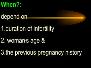 When?:   depend on  1.duration of infertility 2. woman , s age &  3.the previous pregnancy history  