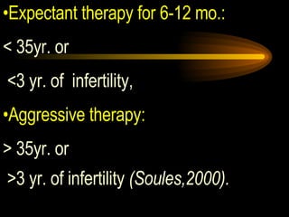 Expectant therapy for 6-12 mo.:   < 35yr. or <3 yr. of  infertility,  Aggressive therapy:   > 35yr. or  >3 yr. of infertility  (Soules,2000).   