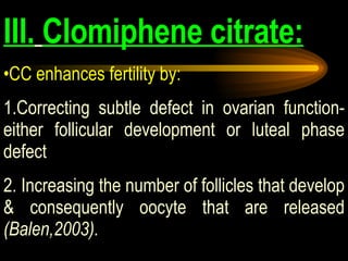 III.   Clomiphene citrate: CC enhances fertility by: 1.Correcting subtle defect in ovarian function-either follicular development or luteal phase defect 2. Increasing the number of follicles that develop & consequently oocyte that are released  (Balen,2003). 