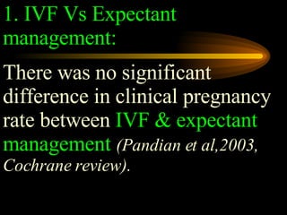 1.   IVF Vs Expectant management: There was no significant difference in clinical pregnancy rate between  IVF & expectant management   (Pandian et al,2003, Cochrane review).  