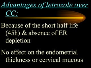 Advantages of letrozole over CC: Because of the short half life (45h) & absence of ER depletion No effect on the endometrial thickness or cervical mucous 