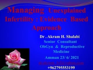 Dr . Akram H. Shalabi
Senior Consultant
ObGyn & Reproductive
Medicine
Amman 23/ 6/ 2021
drakram_ivf@yahoo.com
+962795553199
Managing Unexplained
Infertility : Evidence Based
Approach
 