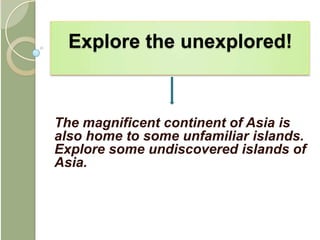 Explore the unexplored!



The magnificent continent of Asia is
also home to some unfamiliar islands.
Explore some undiscovered islands of
Asia.
 