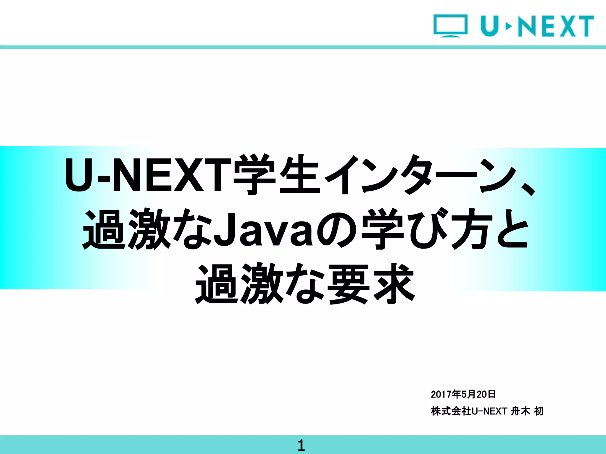 1
2017年5月20日
株式会社U-NEXT 舟木 初
U-NEXT学生インターン、
過激なJavaの学び方と
過激な要求
 