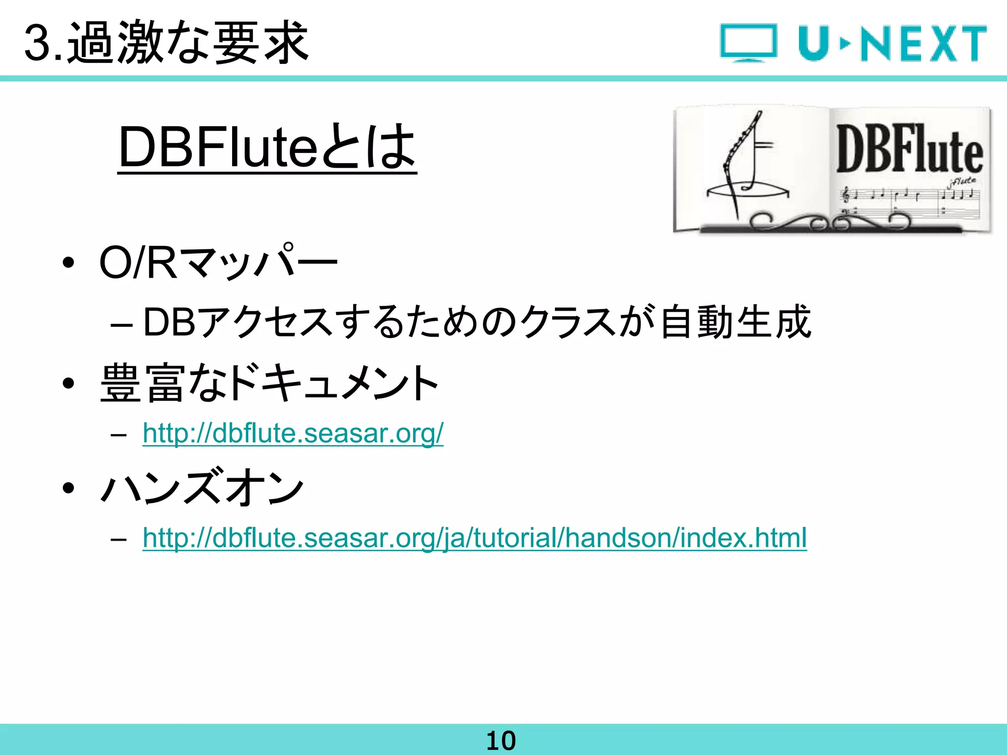 10
3.過激な要求
DBFluteとは
• O/Rマッパー
– DBアクセスするためのクラスが自動生成
• 豊富なドキュメント
– http://dbflute.seasar.org/
• ハンズオン
– http://dbflute.seasar.org/ja/tutorial/handson/index.html
 