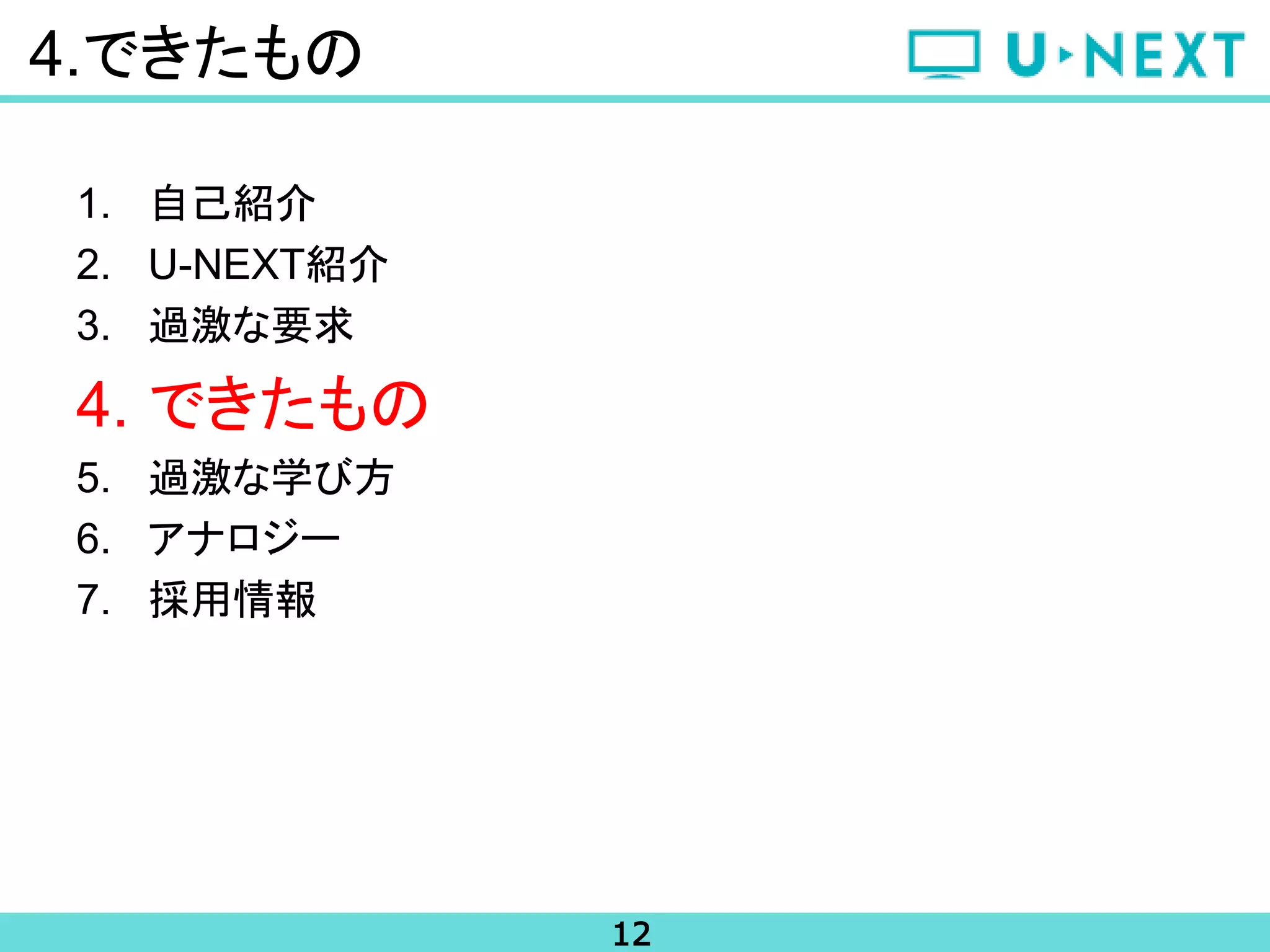 12
4.できたもの
1. 自己紹介
2. U-NEXT紹介
3. 過激な要求
4. できたもの
5. 過激な学び方
6. アナロジー
7. 採用情報
 