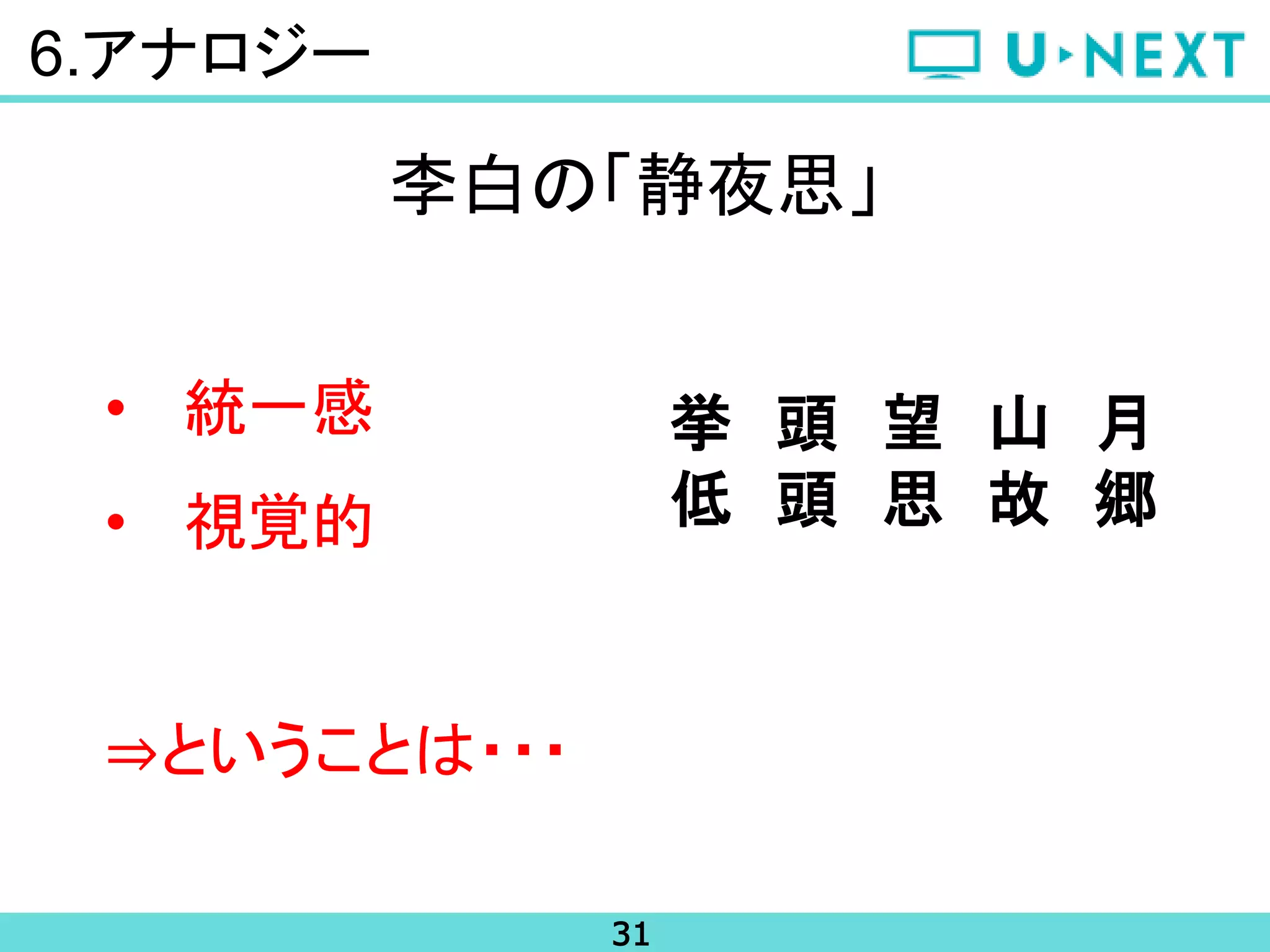 31
6.アナロジー
李白の「静夜思」
• 統一感
• 視覚的
⇒ということは・・・
挙 頭 望 山 月
低 頭 思 故 郷
 
