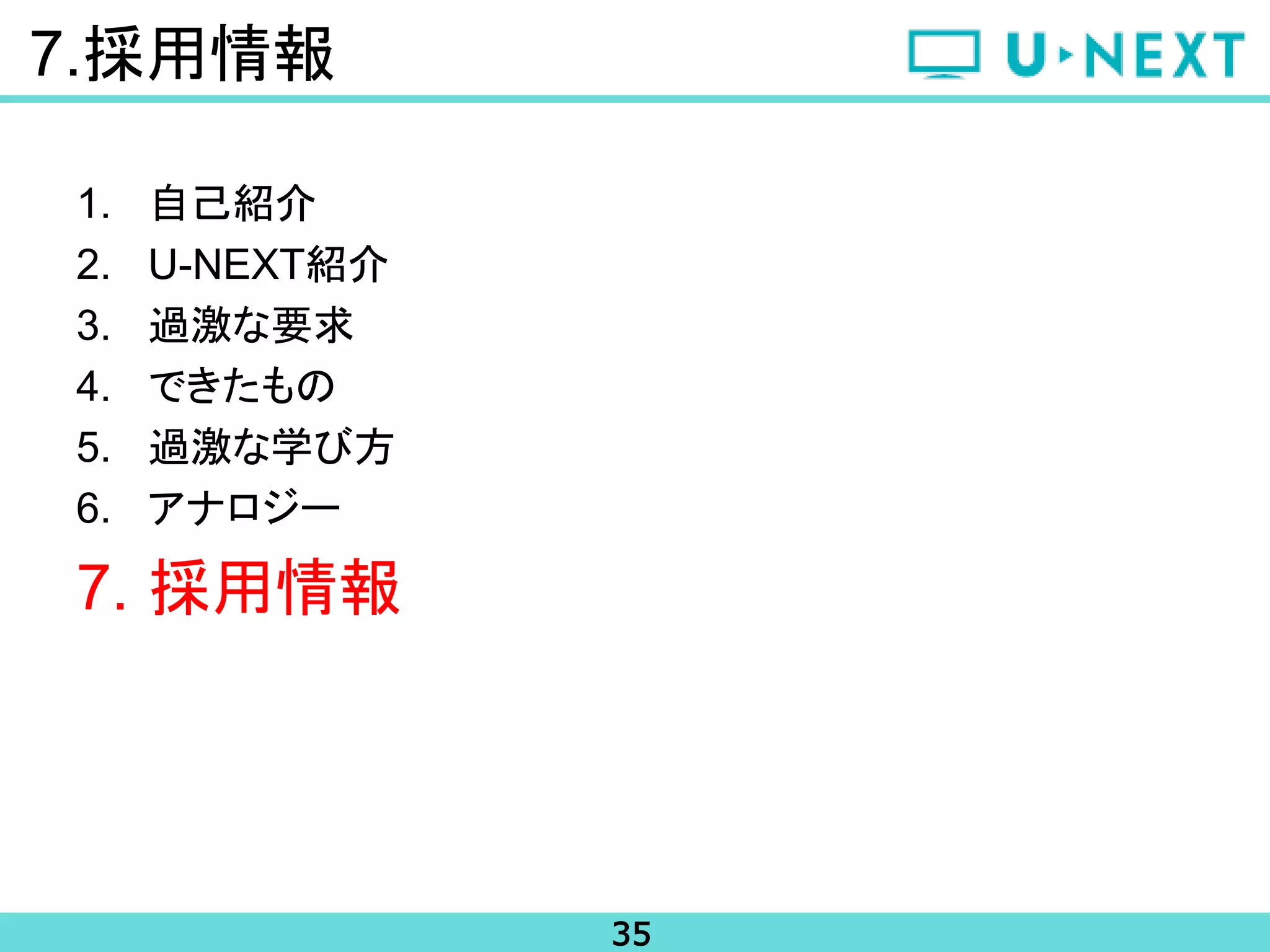 35
7.採用情報
1. 自己紹介
2. U-NEXT紹介
3. 過激な要求
4. できたもの
5. 過激な学び方
6. アナロジー
7. 採用情報
 