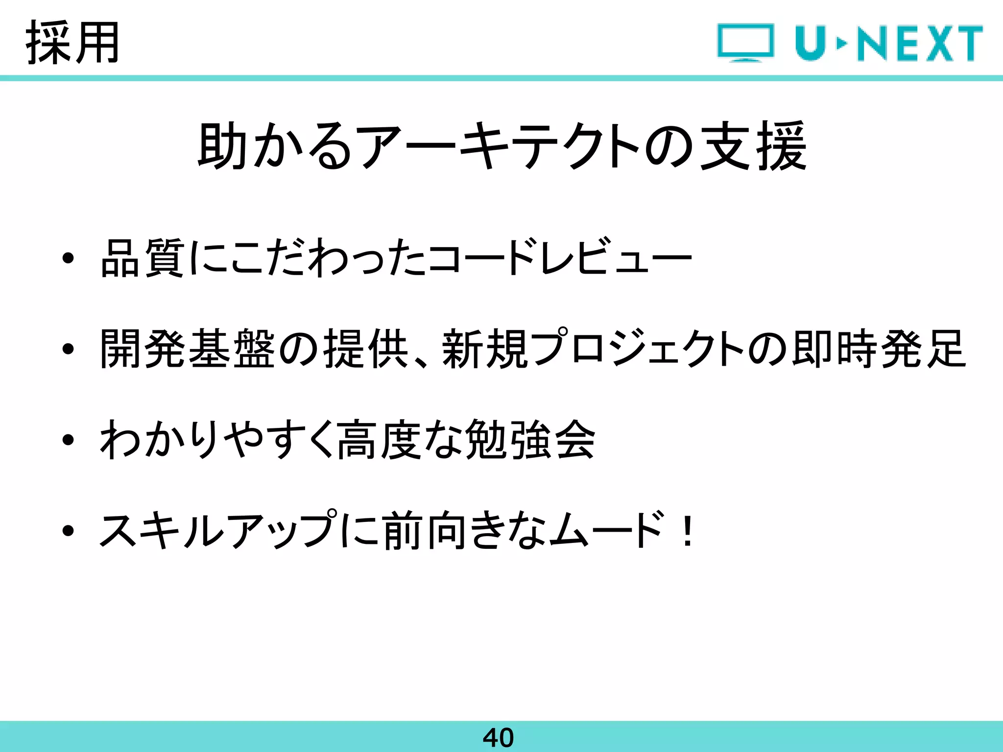 40
採用
助かるアーキテクトの支援
• 品質にこだわったコードレビュー
• 開発基盤の提供、新規プロジェクトの即時発足
• わかりやすく高度な勉強会
• スキルアップに前向きなムード！
 