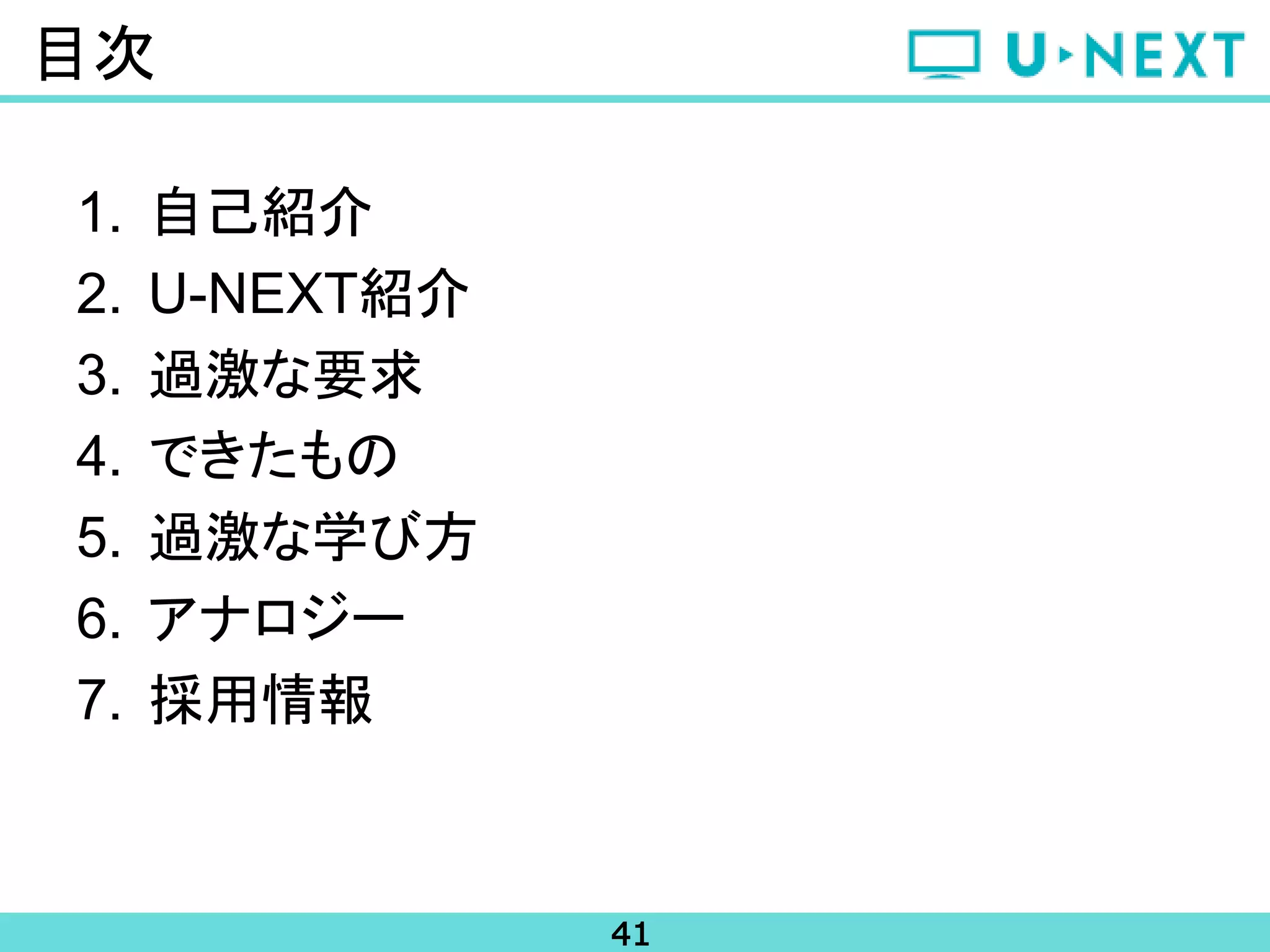 41
目次
1. 自己紹介
2. U-NEXT紹介
3. 過激な要求
4. できたもの
5. 過激な学び方
6. アナロジー
7. 採用情報
 