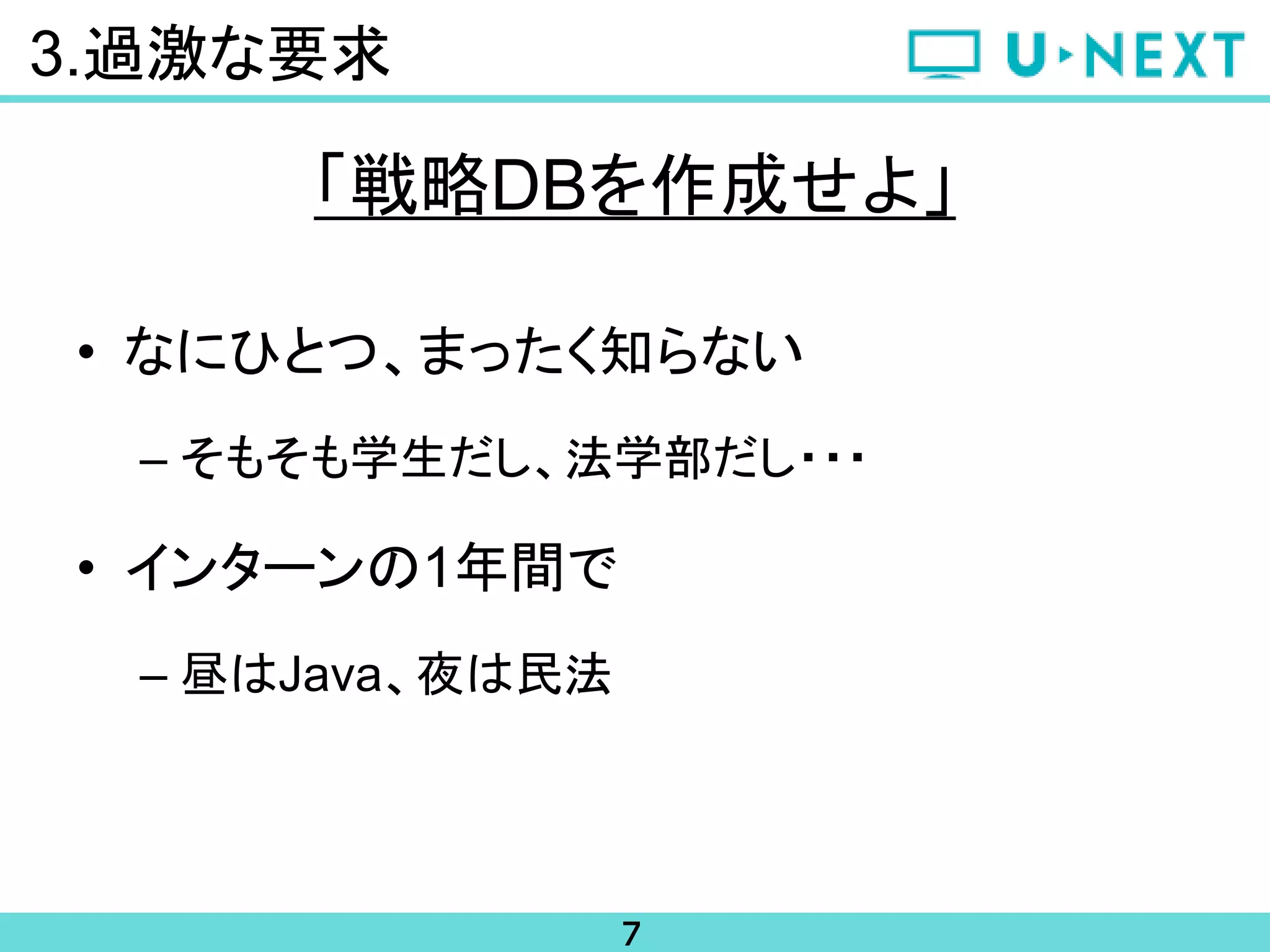 7
3.過激な要求
「戦略DBを作成せよ」
• なにひとつ、まったく知らない
– そもそも学生だし、法学部だし・・・
• インターンの1年間で
– 昼はJava、夜は民法
 