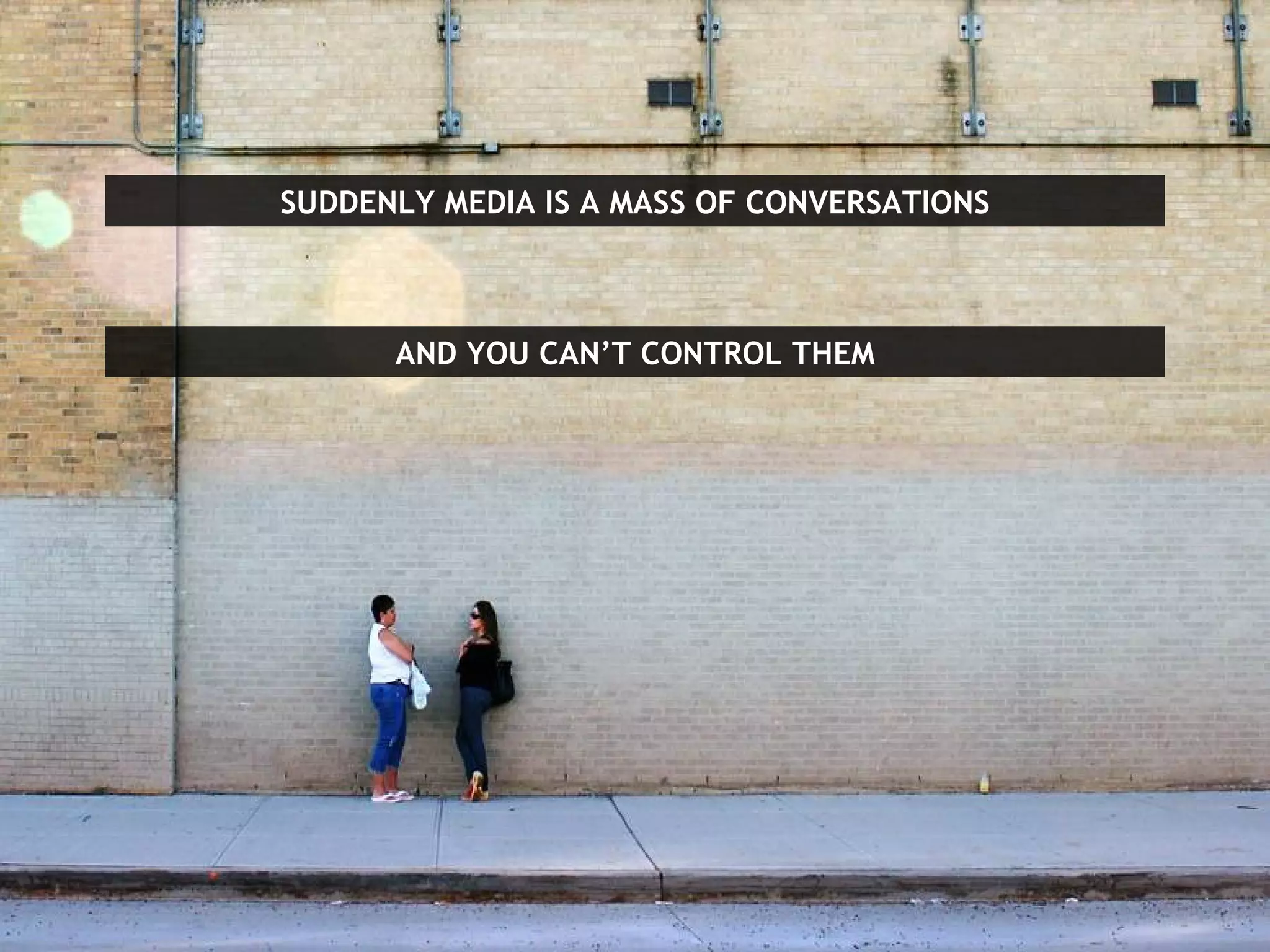 SUDDENLY MEDIA IS A MASS OF CONVERSATIONS AND YOU CAN’T CONTROL THEM 
