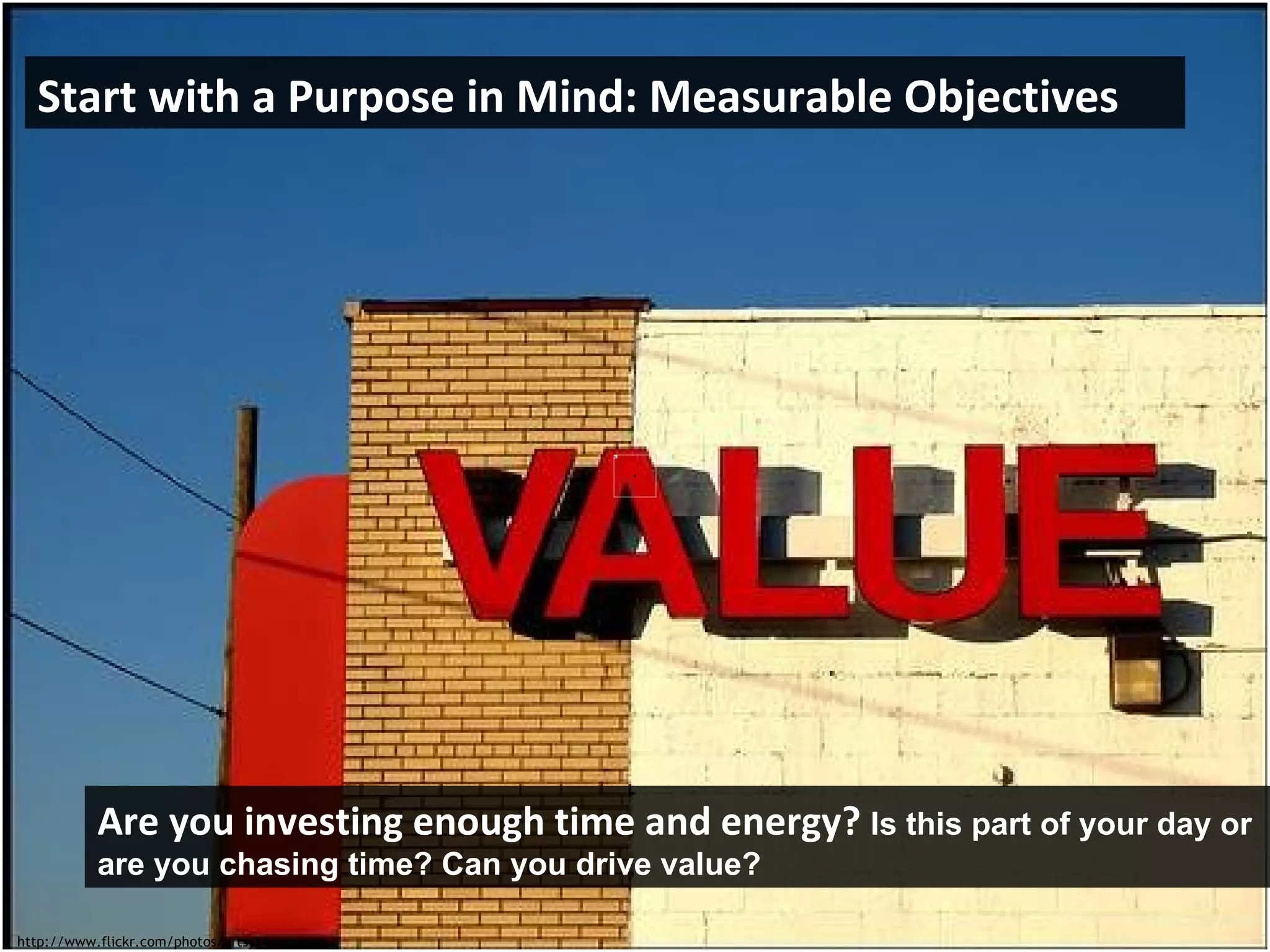 http://www.flickr.com/photos/artsyt/ Start with a Purpose in Mind: Measurable Objectives Are you investing enough time and energy?  Is this part of your day or are you chasing time?   Can you drive value? 