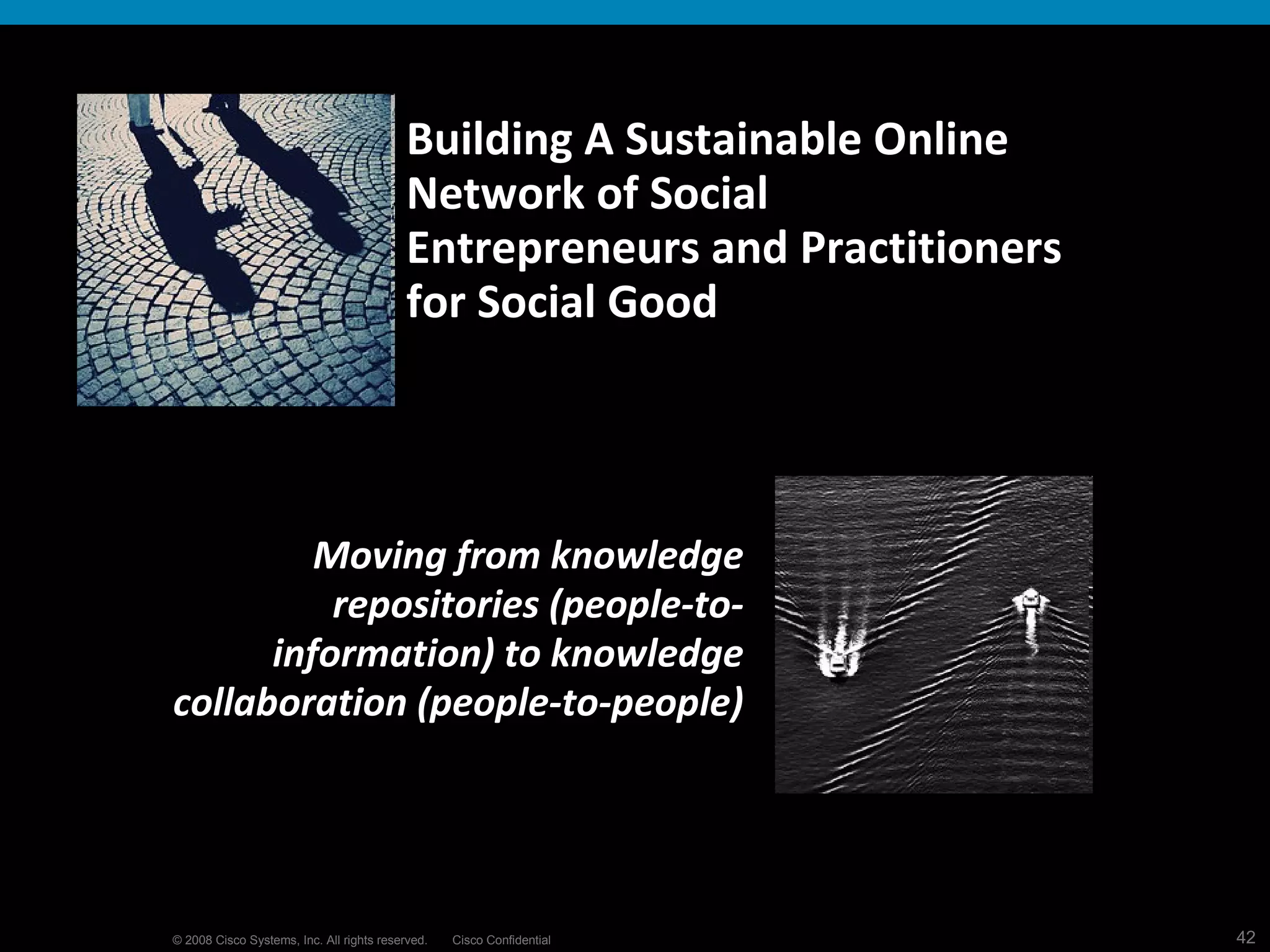 Moving from knowledge repositories (people-to-information) to knowledge collaboration (people-to-people) Building A Sustainable Online Network of Social Entrepreneurs and Practitioners for Social Good 