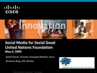 Social Media for Social Good  United Nations Foundation May 4, 2009 Ayelet Baron, Director, Emerging Markets, Cisco Romanus Berg, CIO, Ashoka 