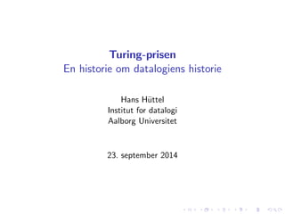 Turing-prisen 
En historie om datalogiens historie 
Hans Huttel 
Institut for datalogi 
Aalborg Universitet 
23. september 2014 
 