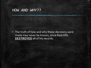 HOW AND WHY??
▪ The truth of how and why these decisions were
made may never be known, since Radcliffe
DESTROYED all of his records.
 