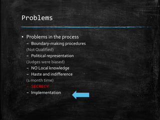 Problems
▪ Problems in the process
– Boundary-making procedures
(Not Qualified)
– Political representation
(Judges were biased)
– NO Local knowledge
– Haste and indifference
(1 month time)
– SECRECY
– Implementation
 