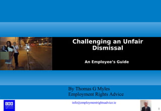 1
Challenging an Unfair
Dismissal
An Employee’s Guide
By Thomas G Myles
Employment Rights Advice
info@employmentrightsadvice.ieinfo@employmentrightsadvice.ie
 