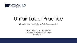 Unfair Labor Practice
Violations of the Right to Self-Organization
Atty. Jericho B. del Puerto
SME Business & Labor Lawyer
30 May 2017
 