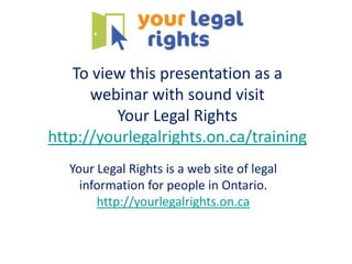 To view this presentation as a
      webinar with sound visit
         Your Legal Rights
http://yourlegalrights.on.ca/training
   Your Legal Rights is a web site of legal
     information for people in Ontario.
        http://yourlegalrights.on.ca
 