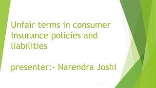 Unfair terms in consumer
insurance policies and
liabilities
presenter:- Narendra Joshi
 