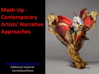 Mash-Up -
Contemporary
Artists' Narrative
Approaches




  deborah.jackson@ed.ac.uk
     Additional material:
      CorneiliousPierce
 