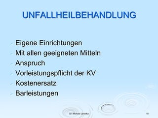 Dr. Michael Janotka 18
UNFALLHEILBEHANDLUNG
 Eigene Einrichtungen
 Mit allen geeigneten Mitteln
 Anspruch
 Vorleistungspflicht der KV
 Kostenersatz
 Barleistungen
 