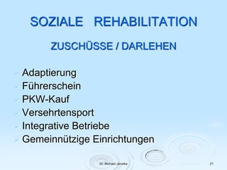 Dr. Michael Janotka 21
SOZIALE REHABILITATION
ZUSCHÜSSE / DARLEHEN
 Adaptierung
 Führerschein
 PKW-Kauf
 Versehrtensport
 Integrative Betriebe
 Gemeinnützige Einrichtungen
 