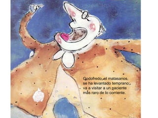 Godofredo, el matasanos, se ha levantado temprano; va a visitar a un paciente más raro de lo corriente.   