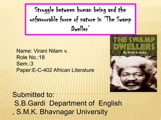 Struggle between human being and the
      unfavourable force of nature in „The Swamp
                        Dweller‟

 Name: Virani Nilam v.
 Role No.:18
 Sem.:3
 Paper:E-C-402 African Literature



Submitted to:
 S.B.Gardi Department of English
, S.M.K. Bhavnagar University
 