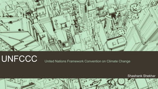 UNFCCC United Nations Framework Convention on Climate Change
Shashank Shekhar
 