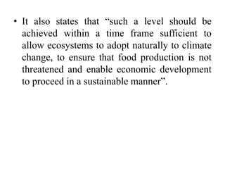 • It also states that “such a level should be
achieved within a time frame sufficient to
allow ecosystems to adopt naturally to climate
change, to ensure that food production is not
threatened and enable economic development
to proceed in a sustainable manner”.
 