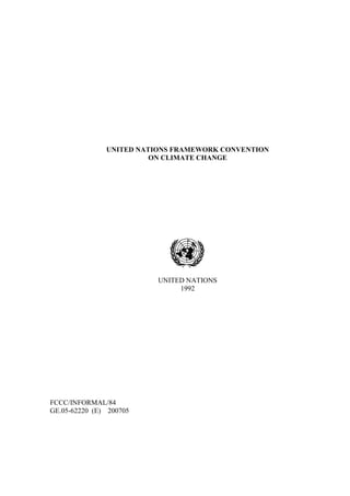 UNITED NATIONS FRAMEWORK CONVENTION
                         ON CLIMATE CHANGE




                          UNITED NATIONS
                               1992




FCCC/INFORMAL/84
GE.05-62220 (E) 200705
 
