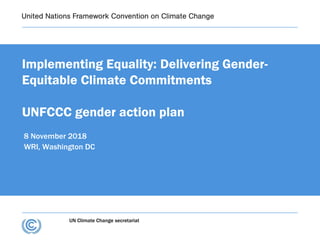 UN Climate Change secretariat
Implementing Equality: Delivering Gender-
Equitable Climate Commitments
UNFCCC gender action plan
8 November 2018
WRI, Washington DC
 
