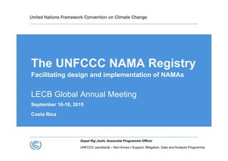 UNFCCC secretariat – Non Annex I Support, Mitigation, Data and Analysis Programme
Gopal Raj Joshi, Associate Programme Officer
The UNFCCC NAMA Registry
Facilitating design and implementation of NAMAs
LECB Global Annual Meeting
September 16-18, 2015
Costa Rica
 