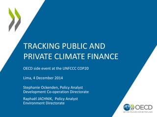 TRACKING PUBLIC AND 
PRIVATE CLIMATE FINANCE 
OECD side event at the UNFCCC COP20 
Lima, 4 December 2014 
Stephanie Ockenden, Policy Analyst 
Development Co-operation Directorate 
Raphaël JACHNIK, Policy Analyst 
Environment Directorate 
 