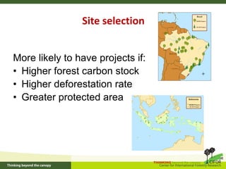 Site selection <ul><li>More likely to have projects if: </li></ul><ul><li>Higher forest carbon stock </li></ul><ul><li>Hig...