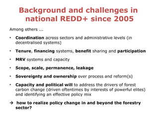 Background and challenges in  national REDD+ since 2005 <ul><li>Among others ...  </li></ul><ul><li>Coordination  across s...