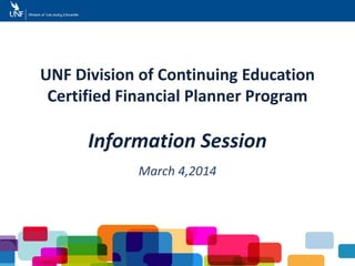 UNF Division of Continuing Education
Certified Financial Planner Program
Information Session
March 4,2014
 
