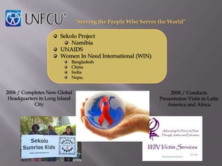 “Serving the People Who Serves the World”

                       Sekolo Project
                           Namibia
                       UNAIDS
                       Women In Need International (WIN)
                           Bangladesh
                           China
                           India
                           Nepa;


2006 / Completes New Global                                        2008 / Conducts
 Headquarters in Long Island                                  Presentation Visits in Latin
           City                                                  America and Africa
 