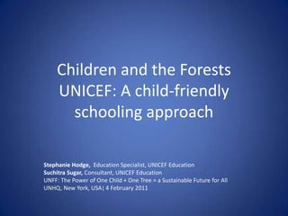 Stephanie Hodge,  Education Specialist, UNICEF Education Suchitra Sugar, Consultant, UNICEF Education UNFF: The Power of One Child + One Tree = a Sustainable Future for All UNHQ, New York, USA| 4 February 2011 Children and the ForestsUNICEF: A child-friendly schooling approach 
