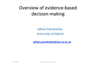 Overview of evidence‐based
decision‐making
Gillian Petrokofsky
University of Oxford
gillian.petrokofsky@zoo.ox.ac.uk
10/04/2013 UNFF Istanbul, 10 April, 2013 1
 