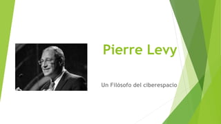 Pierre Levy
Un Filósofo del ciberespacio
 