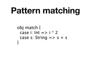 Pattern matching
 obj match {
   case i: Int => i * 2
   case s: String => s + s
 }
 