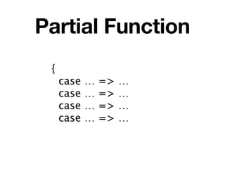 Partial Function
 {
     case   …   =>   …
     case   …   =>   …
     case   …   =>   …
     case   …   =>   …
 