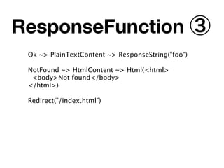 ResponseFunction ③
 Ok ~> PlainTextContent ~> ResponseString("foo")

 NotFound ~> HtmlContent ~> Html(<html>
  <body>Not found</body>
 </html>)

 Redirect("/index.html")
 