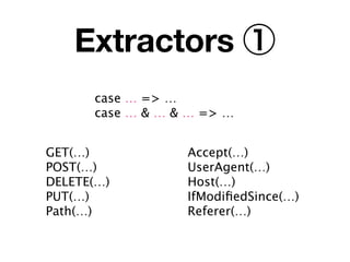 Extractors ①
      case … => …
      case … & … & … => …


GET(…)            Accept(…)
POST(…)           UserAgent(…)
DELETE(…)         Host(…)
PUT(…)            IfModiﬁedSince(…)
Path(…)           Referer(…)
 