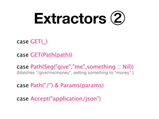 Extractors ②
case GET(_)

case GET(Path(path))

case Path(Seg("give","me",something :: Nil))
(Matches "/give/me/money", setting something to "money".)


case Path("/") & Params(params)

case Accept("application/json")
 